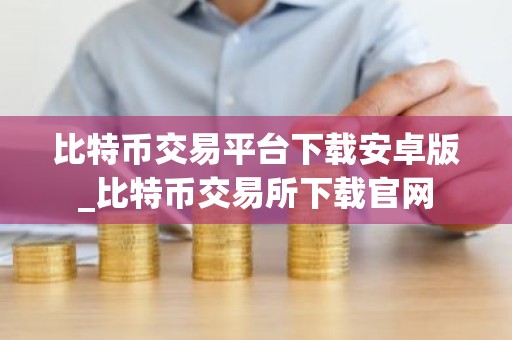 比特币交易平台下载安卓版_比特币交易所下载官网