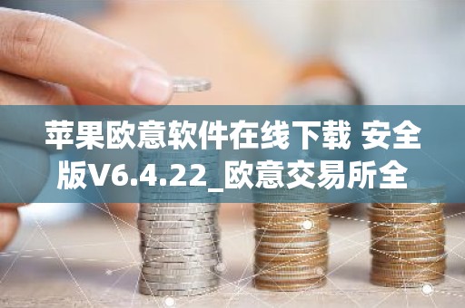 苹果欧意软件在线下载 安全版V6.4.22_欧意交易所全球排名