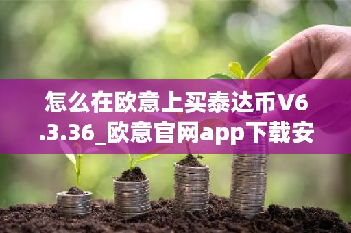 怎么在欧意上买泰达币V6.3.36_欧意官网app下载安卓安装包