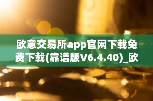 欧意交易所app官网下载免费下载(靠谱版V6.4.40)_欧艺usdt