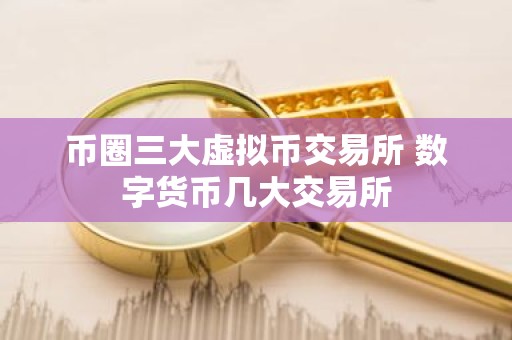 币圈三大虚拟币交易所 数字货币几大交易所