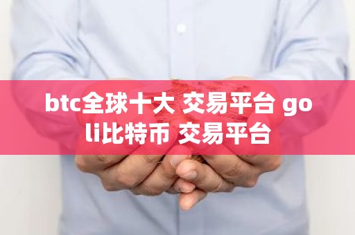 btc全球十大 交易平台 goli比特币 交易平台