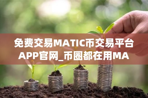 免费交易MATIC币交易平台APP官网_币圈都在用MATIC币交易平台APP排名第一