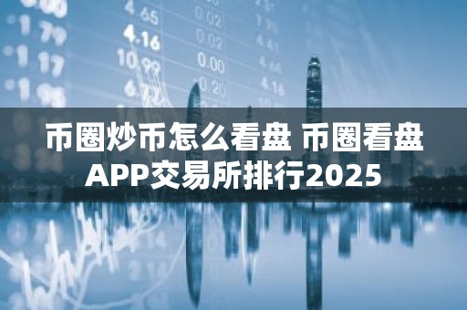 币圈炒币怎么看盘 币圈看盘APP交易所排行2025