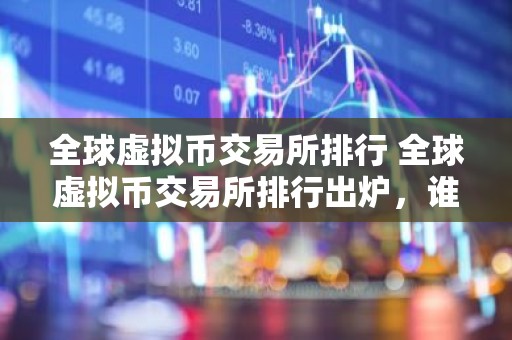 全球虚拟币交易所排行 全球虚拟币交易所排行出炉，谁终将握有最后胜利？