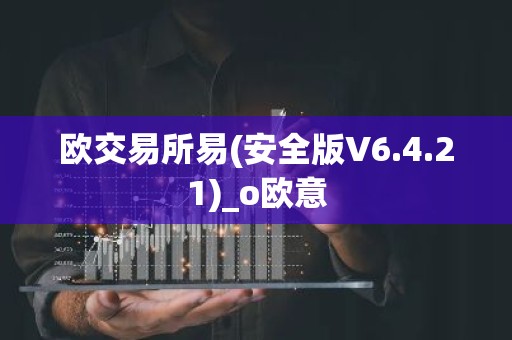 欧交易所易(安全版V6.4.21)_o欧意