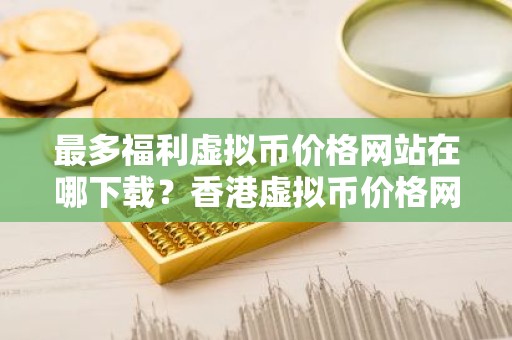 最多福利虚拟币价格网站在哪下载？香港虚拟币价格网站用户量排名