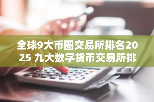 全球9大币圈交易所排名2025 九大数字货币交易所排行