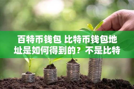 百特币钱包 比特币钱包地址是如何得到的？不是比特币地址而是钱包地址？