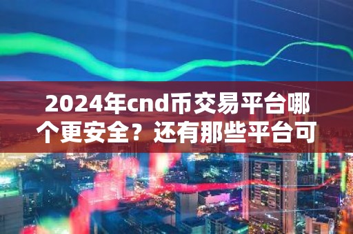 2024年cnd币交易平台哪个更安全？还有那些平台可以交易cnd