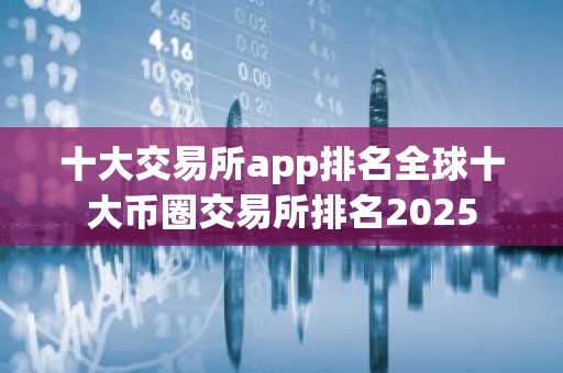 十大交易所app排名全球十大币圈交易所排名2025