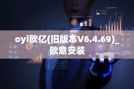 oyi欧亿(旧版本V6.4.69)_欧意安装