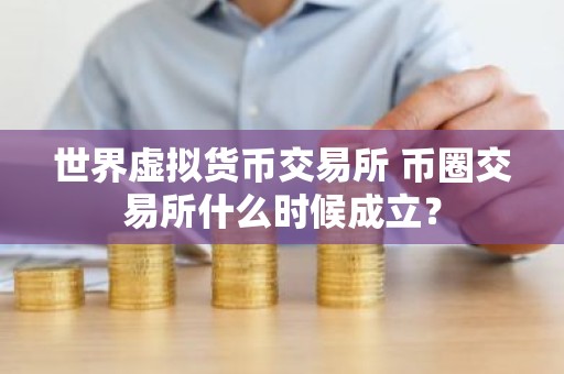 世界虚拟货币交易所 币圈交易所什么时候成立？