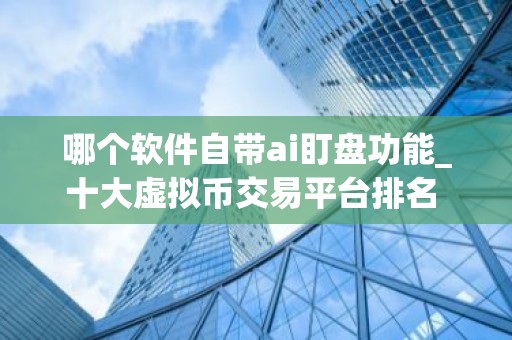 哪个软件自带ai盯盘功能_十大虚拟币交易平台排名 靠谱的