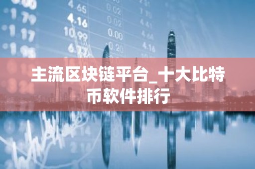 主流区块链平台_十大比特币软件排行