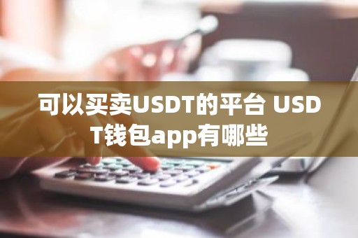 可以买卖USDT的平台 USDT钱包app有哪些
