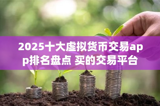 2025十大虚拟货币交易app排名盘点 买的交易平台