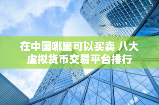在中国哪里可以买卖 八大虚拟货币交易平台排行