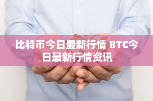 比特币今日最新行情 BTC今日最新行情资讯
