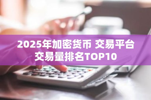 2025年加密货币 交易平台交易量排名TOP10