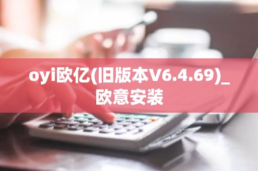 oyi欧亿(旧版本V6.4.69)_欧意安装