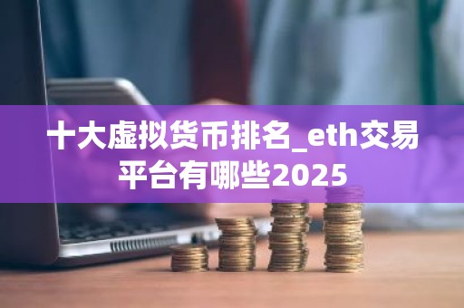 十大虚拟货币排名_eth交易平台有哪些2025