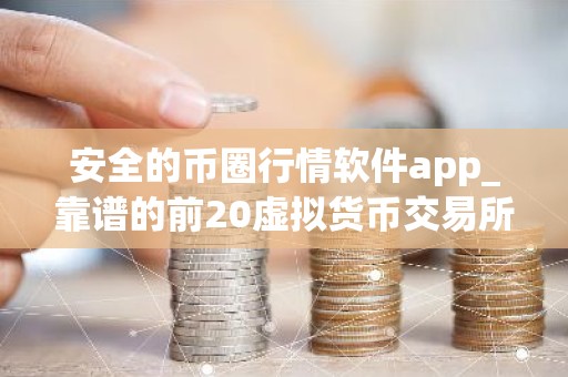 安全的币圈行情软件app_靠谱的前20虚拟货币交易所排名盘点