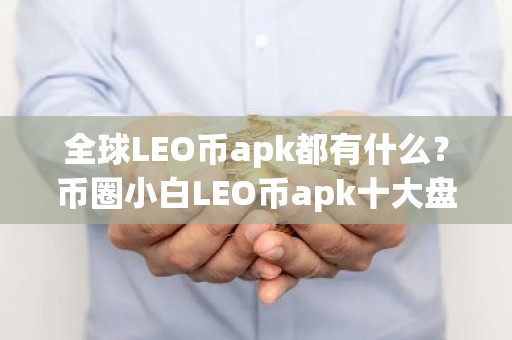 全球LEO币apk都有什么？币圈小白LEO币apk十大盘点