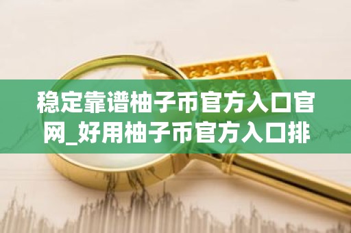 稳定靠谱柚子币官方入口官网_好用柚子币官方入口排名