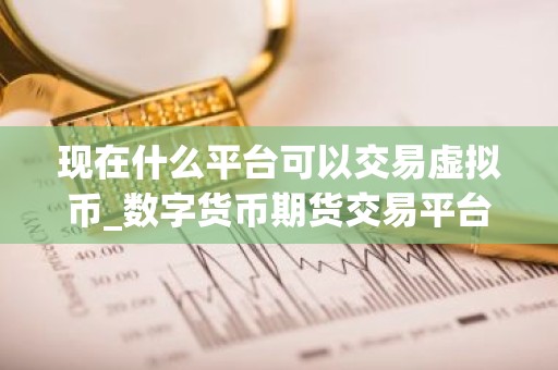 现在什么平台可以交易虚拟币_数字货币期货交易平台排行