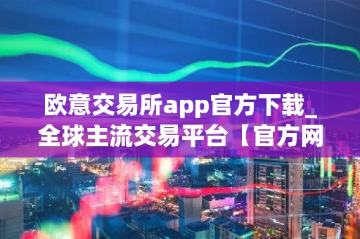 欧意交易所app官方下载_全球主流交易平台【官方网站】