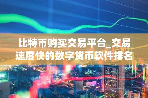 比特币购买交易平台_交易速度快的数字货币软件排名汇总
