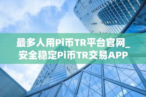 最多人用Pi币TR平台官网_安全稳定Pi币TR交易APP交易量排名