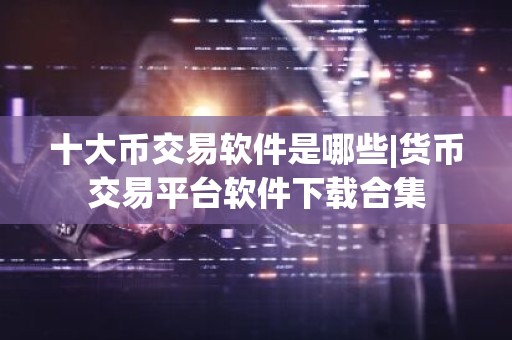 十大币交易软件是哪些|货币交易平台软件下载合集