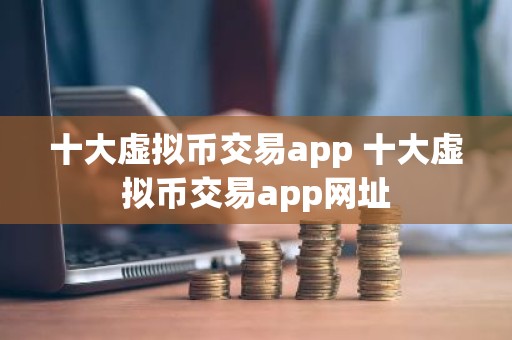 十大虚拟币交易app 十大虚拟币交易app网址