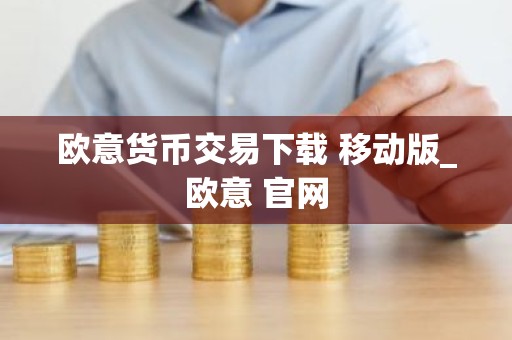 欧意货币交易下载 移动版_欧意 官网