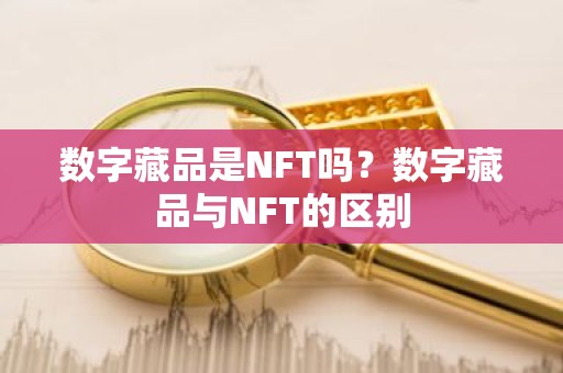 数字藏品是NFT吗？数字藏品与NFT的区别