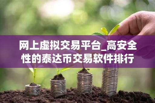 网上虚拟交易平台_高安全性的泰达币交易软件排行