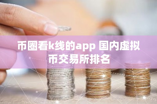 币圈看k线的app 国内虚拟币交易所排名