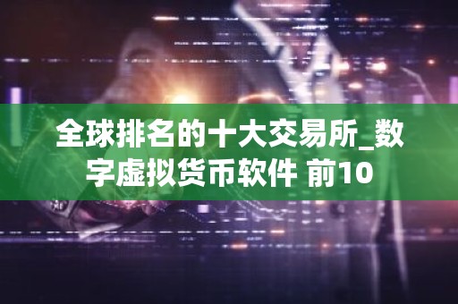 全球排名的十大交易所_数字虚拟货币软件 前10