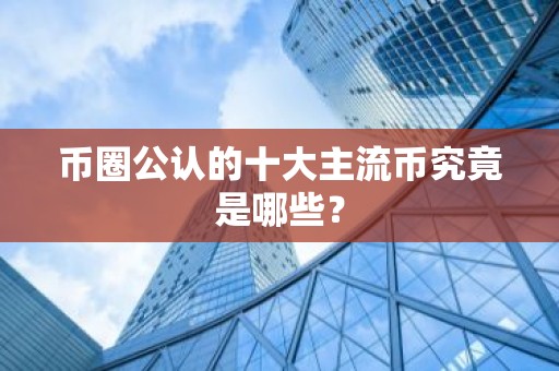 币圈公认的十大主流币究竟是哪些？