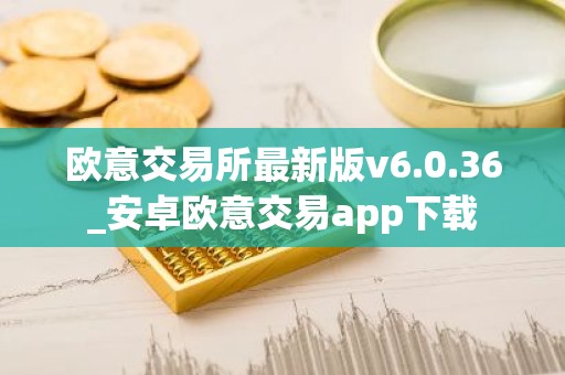 欧意交易所最新版v6.0.36_安卓欧意交易app下载