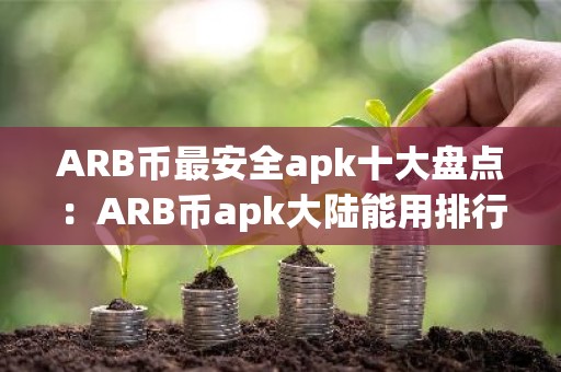 ARB币最安全apk十大盘点：ARB币apk大陆能用排行榜