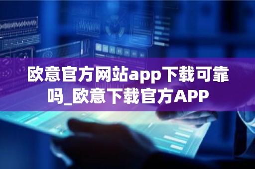 欧意官方网站app下载可靠吗_欧意下载官方APP