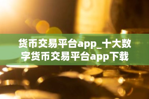货币交易平台app_十大数字货币交易平台app下载