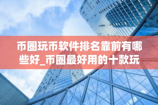 币圈玩币软件排名靠前有哪些好_币圈最好用的十款玩币软件排名靠前