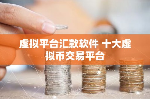 虚拟平台汇款软件 十大虚拟币交易平台