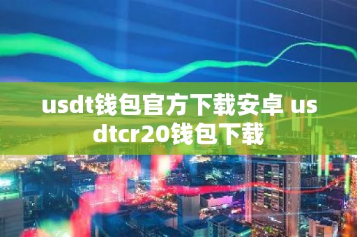 usdt钱包官方下载安卓 usdtcr20钱包下载
