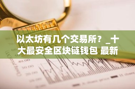以太坊有几个交易所？_十大最安全区块链钱包 最新