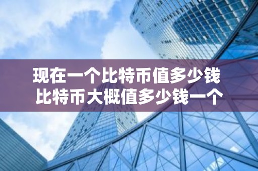 现在一个比特币值多少钱 比特币大概值多少钱一个